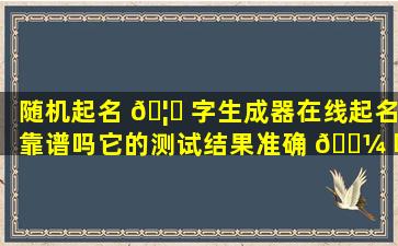 随机起名 🦋 字生成器在线起名靠谱吗它的测试结果准确 🐼 吗